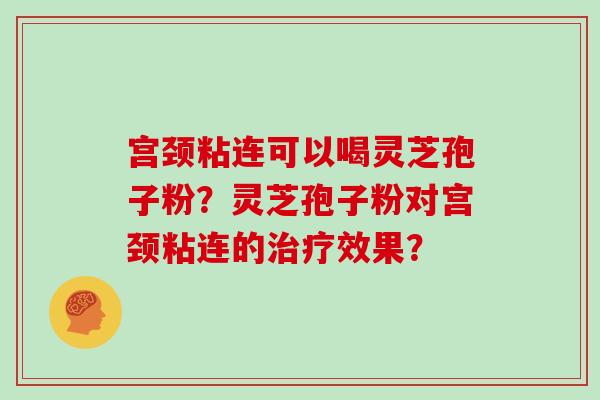 宫颈粘连可以喝灵芝孢子粉？灵芝孢子粉对宫颈粘连的治疗效果？