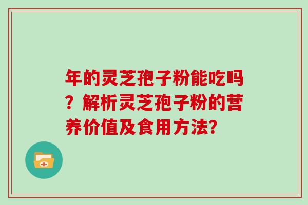 年的灵芝孢子粉能吃吗？解析灵芝孢子粉的营养价值及食用方法？