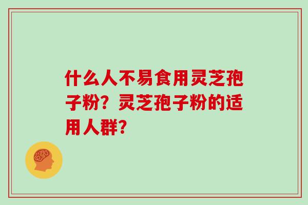 什么人不易食用灵芝孢子粉？灵芝孢子粉的适用人群？