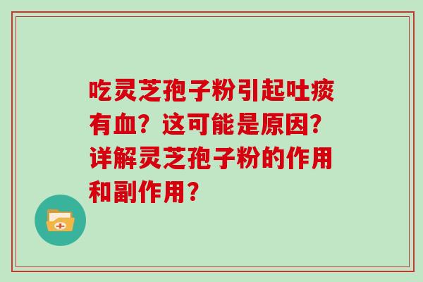 吃灵芝孢子粉引起吐痰有血？这可能是原因？详解灵芝孢子粉的作用和副作用？