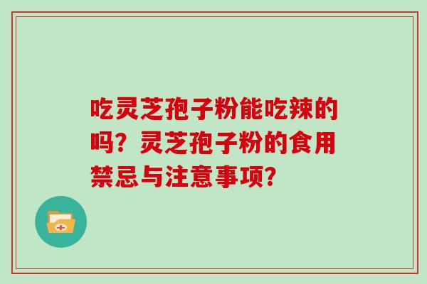 吃灵芝孢子粉能吃辣的吗？灵芝孢子粉的食用禁忌与注意事项？