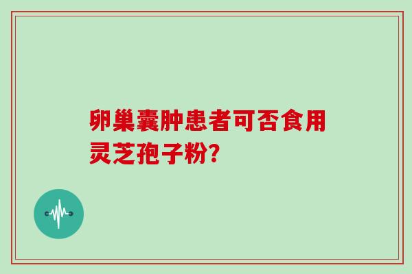 卵巢囊肿患者可否食用灵芝孢子粉？