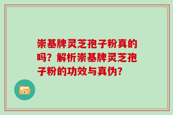 崇基牌灵芝孢子粉真的吗？解析崇基牌灵芝孢子粉的功效与真伪？