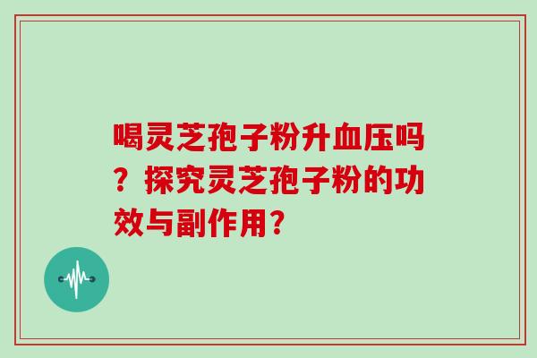 喝灵芝孢子粉升血压吗？探究灵芝孢子粉的功效与副作用？