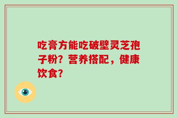 吃膏方能吃破壁灵芝孢子粉？营养搭配，健康饮食？