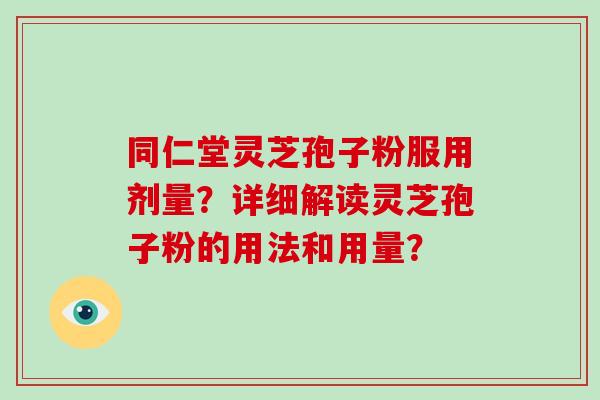 同仁堂灵芝孢子粉服用剂量？详细解读灵芝孢子粉的用法和用量？