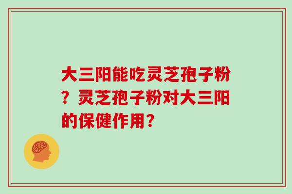 大三阳能吃灵芝孢子粉？灵芝孢子粉对大三阳的保健作用？