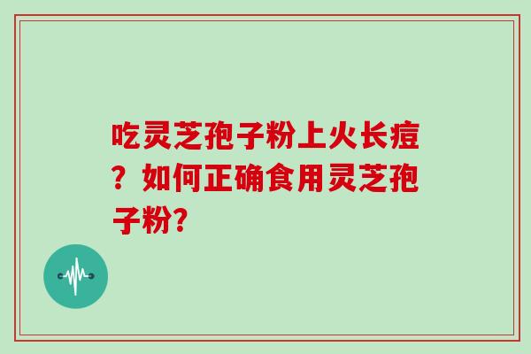吃灵芝孢子粉上火长痘？如何正确食用灵芝孢子粉？