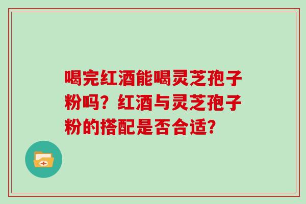 喝完红酒能喝灵芝孢子粉吗？红酒与灵芝孢子粉的搭配是否合适？