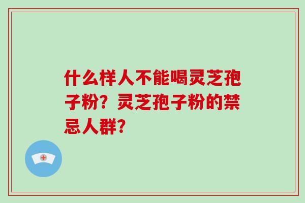 什么样人不能喝灵芝孢子粉？灵芝孢子粉的禁忌人群？