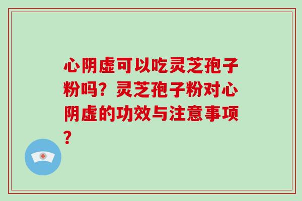 心阴虚可以吃灵芝孢子粉吗？灵芝孢子粉对心阴虚的功效与注意事项？
