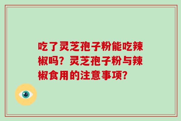 吃了灵芝孢子粉能吃辣椒吗?灵芝孢子粉与辣椒食用的注意事项?-第1张图片-灵芝大师 吃了灵芝孢子粉能吃辣椒吗?灵芝孢子粉与辣椒食用的注意事项?-第1张图片-灵芝大师