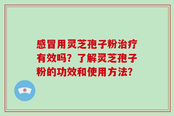 感冒用灵芝孢子粉治疗有效吗？了解灵芝孢子粉的功效和使用方法？