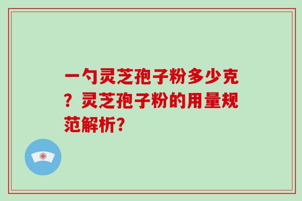 一勺灵芝孢子粉多少克？灵芝孢子粉的用量规范解析？