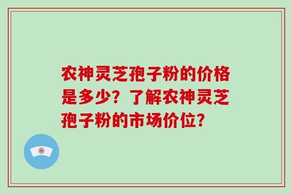 农神灵芝孢子粉的价格是多少？了解农神灵芝孢子粉的市场价位？