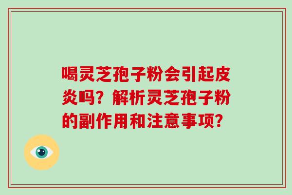 喝灵芝孢子粉会引起皮炎吗?解析灵芝孢子粉的副作用和注意事项?-第1张图片-灵芝大师 喝灵芝孢子粉会引起皮炎吗?解析灵芝孢子粉的副作用和注意事项?-第1张图片-灵芝大师