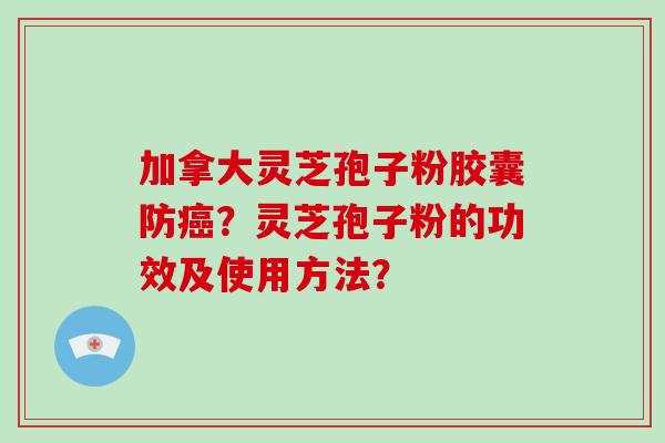 加拿大灵芝孢子粉胶囊防癌？灵芝孢子粉的功效及使用方法？