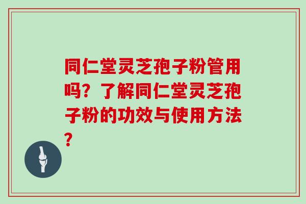同仁堂灵芝孢子粉管用吗？了解同仁堂灵芝孢子粉的功效与使用方法？