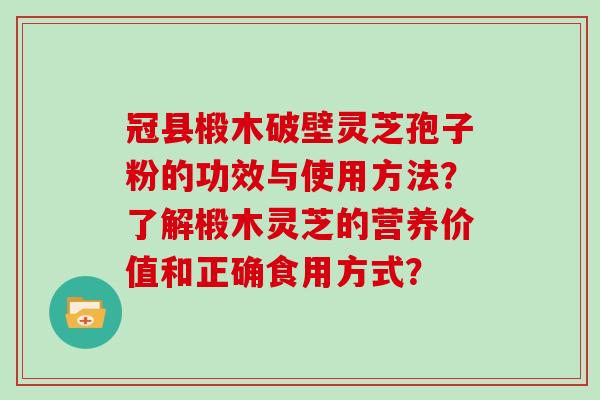 冠县椴木破壁灵芝孢子粉的功效与使用方法？了解椴木灵芝的营养价值和正确食用方式？