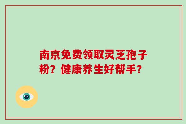 南京免费领取灵芝孢子粉？健康养生好帮手？