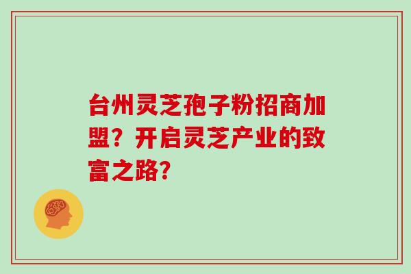 台州灵芝孢子粉招商加盟？开启灵芝产业的致富之路？