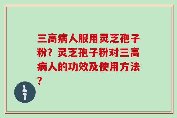 三高病人服用灵芝孢子粉？灵芝孢子粉对三高病人的功效及使用方法？