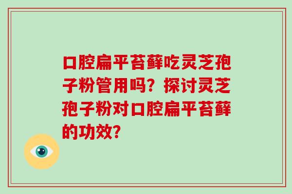口腔扁平苔藓吃灵芝孢子粉管用吗？探讨灵芝孢子粉对口腔扁平苔藓的功效？