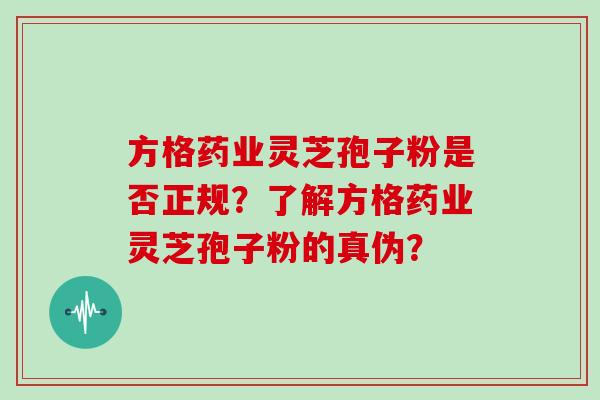 方格药业灵芝孢子粉是否正规？了解方格药业灵芝孢子粉的真伪？