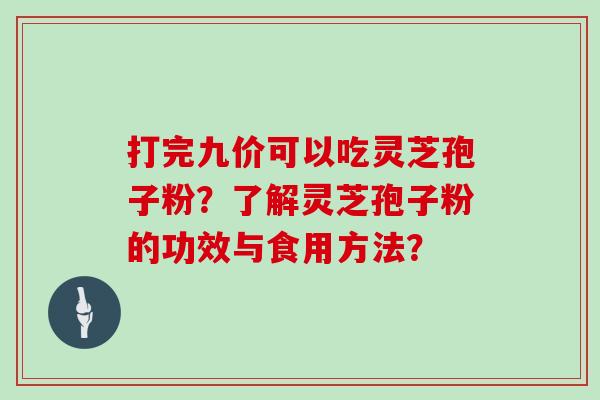 打完九价可以吃灵芝孢子粉？了解灵芝孢子粉的功效与食用方法？