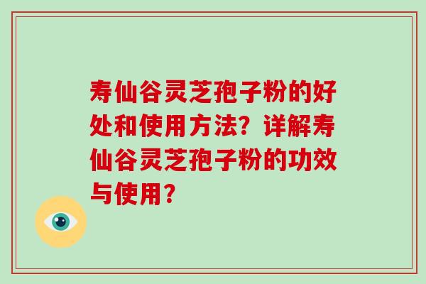 寿仙谷灵芝孢子粉的好处和使用方法？详解寿仙谷灵芝孢子粉的功效与使用？