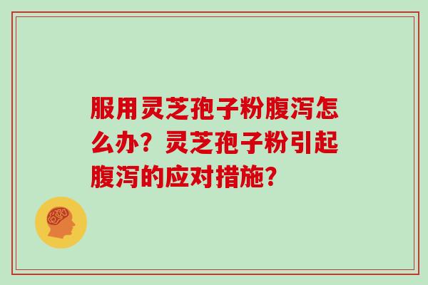 服用灵芝孢子粉腹泻怎么办？灵芝孢子粉引起腹泻的应对措施？