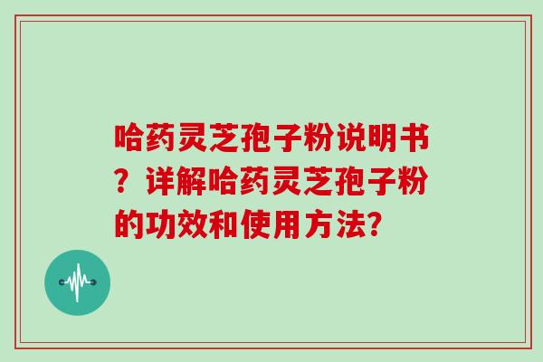 哈药灵芝孢子粉说明书？详解哈药灵芝孢子粉的功效和使用方法？