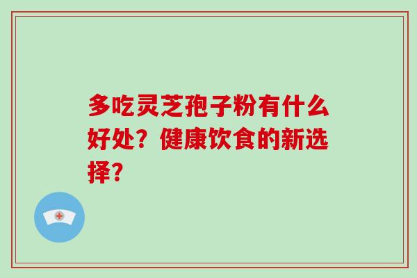 多吃灵芝孢子粉有什么好处？健康饮食的新选择？