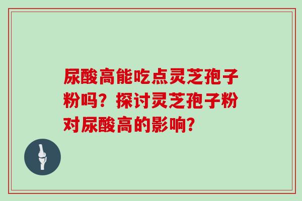 尿酸高能吃点灵芝孢子粉吗？探讨灵芝孢子粉对尿酸高的影响？