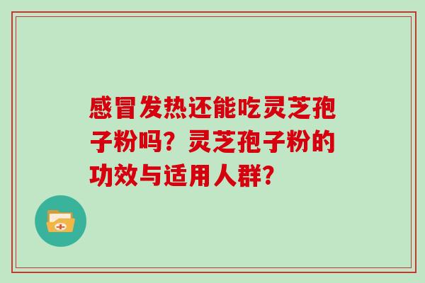 感冒发热还能吃灵芝孢子粉吗？灵芝孢子粉的功效与适用人群？