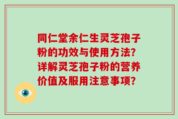 同仁堂余仁生灵芝孢子粉的功效与使用方法？详解灵芝孢子粉的营养价值及服用注意事项？