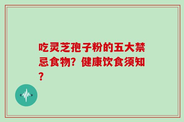 吃灵芝孢子粉的五大禁忌食物?健康饮食须知?-第1张图片-灵芝大师 吃灵芝孢子粉的五大禁忌食物?健康饮食须知?-第1张图片-灵芝大师
