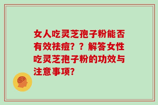 女人吃灵芝孢子粉能否有效祛痘？？解答女性吃灵芝孢子粉的功效与注意事项？
