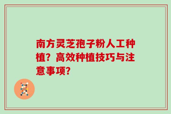 南方灵芝孢子粉人工种植？高效种植技巧与注意事项？