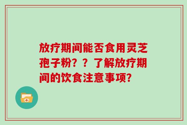 放疗期间能否食用灵芝孢子粉？？了解放疗期间的饮食注意事项？
