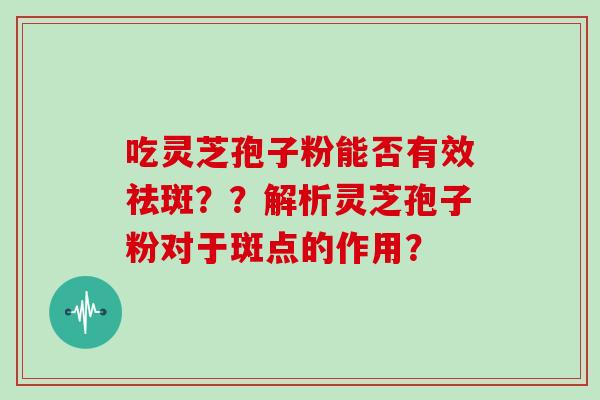吃灵芝孢子粉能否有效祛斑？？解析灵芝孢子粉对于斑点的作用？