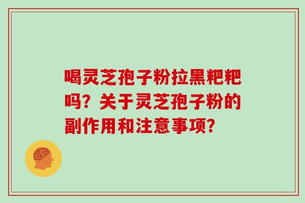 喝灵芝孢子粉拉黑粑粑吗？关于灵芝孢子粉的副作用和注意事项？