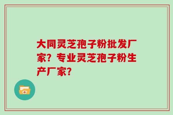 大同灵芝孢子粉批发厂家？专业灵芝孢子粉生产厂家？