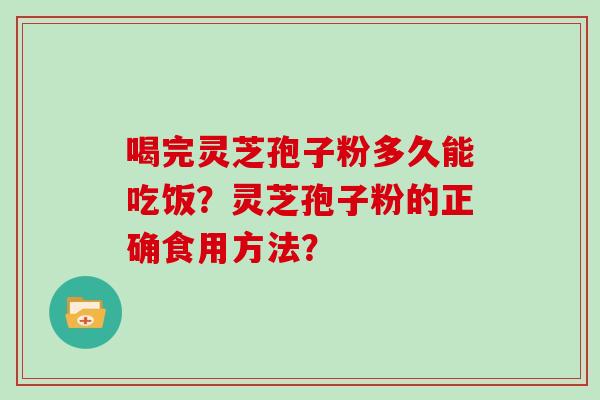 喝完灵芝孢子粉多久能吃饭？灵芝孢子粉的正确食用方法？