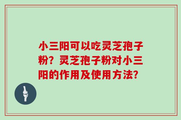 小三阳可以吃灵芝孢子粉？灵芝孢子粉对小三阳的作用及使用方法？