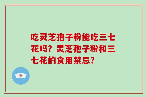 吃灵芝孢子粉能吃三七花吗？灵芝孢子粉和三七花的食用禁忌？