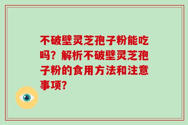 不破壁灵芝孢子粉能吃吗？解析不破壁灵芝孢子粉的食用方法和注意事项？