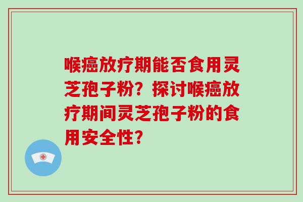喉癌放疗期能否食用灵芝孢子粉？探讨喉癌放疗期间灵芝孢子粉的食用安全性？