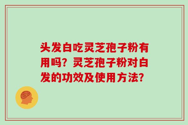头发白吃灵芝孢子粉有用吗？灵芝孢子粉对白发的功效及使用方法？