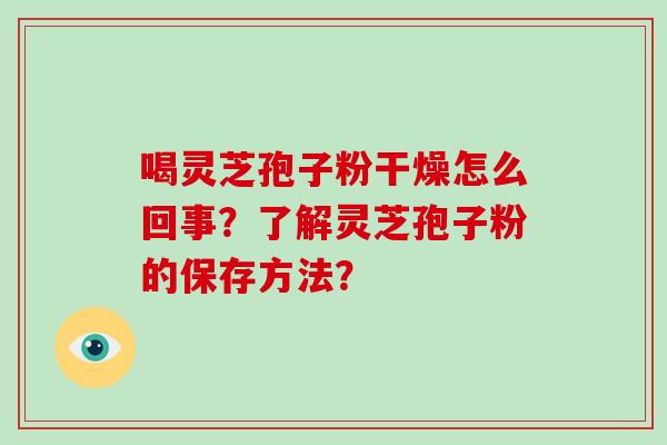喝灵芝孢子粉干燥怎么回事？了解灵芝孢子粉的保存方法？